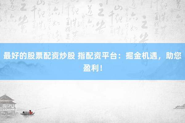 最好的股票配资炒股 指配资平台：掘金机遇，助您盈利！