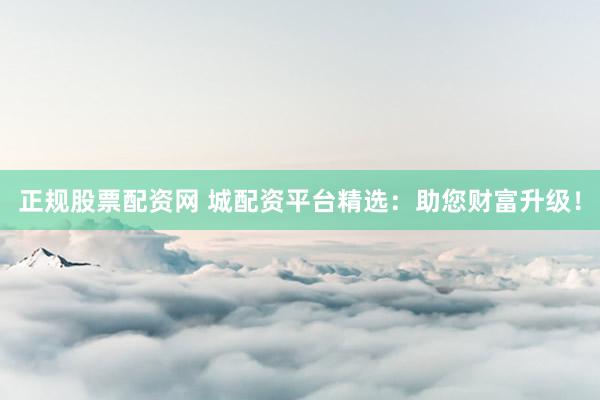 正规股票配资网 城配资平台精选：助您财富升级！
