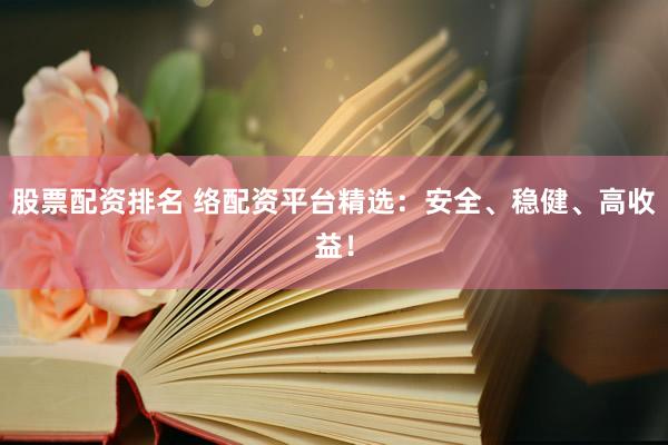 股票配资排名 络配资平台精选：安全、稳健、高收益！