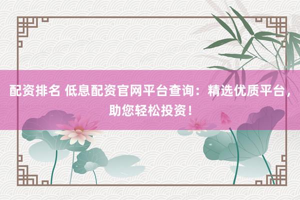 配资排名 低息配资官网平台查询：精选优质平台，助您轻松投资！