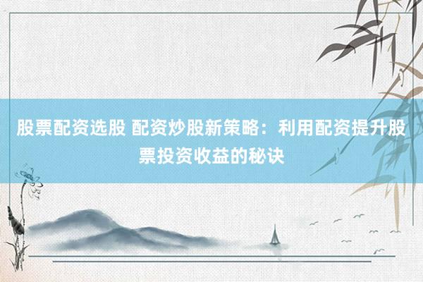 股票配资选股 配资炒股新策略：利用配资提升股票投资收益的秘诀