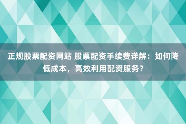 正规股票配资网站 股票配资手续费详解：如何降低成本，高效利用配资服务？