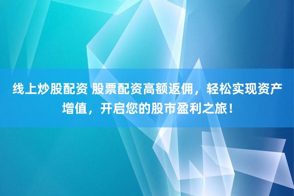 线上炒股配资 股票配资高额返佣，轻松实现资产增值，开启您的股市盈利之旅！