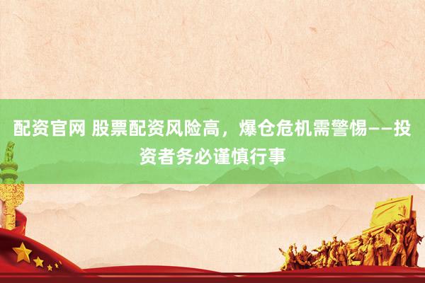 配资官网 股票配资风险高，爆仓危机需警惕——投资者务必谨慎行事
