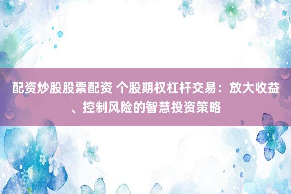 配资炒股股票配资 个股期权杠杆交易：放大收益、控制风险的智慧投资策略