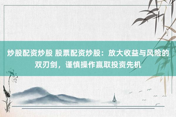 炒股配资炒股 股票配资炒股：放大收益与风险的双刃剑，谨慎操作赢取投资先机