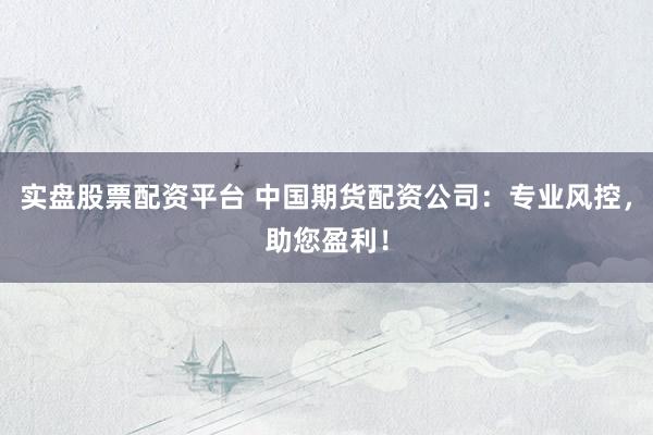 实盘股票配资平台 中国期货配资公司：专业风控，助您盈利！