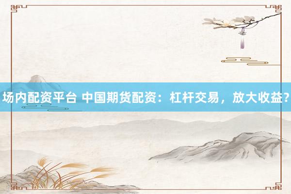 场内配资平台 中国期货配资：杠杆交易，放大收益？
