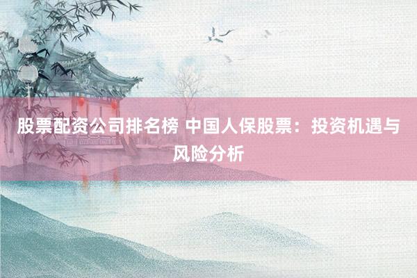股票配资公司排名榜 中国人保股票：投资机遇与风险分析