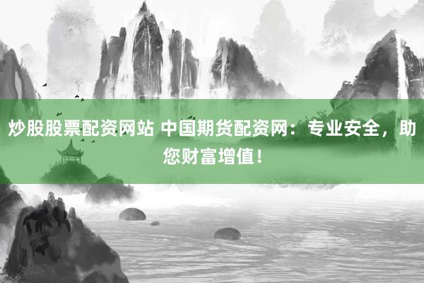 炒股股票配资网站 中国期货配资网：专业安全，助您财富增值！