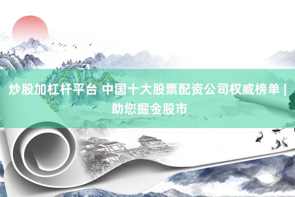 炒股加杠杆平台 中国十大股票配资公司权威榜单 | 助您掘金股市