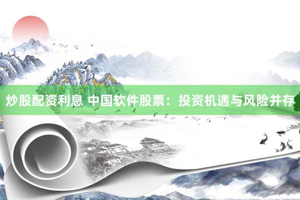 炒股配资利息 中国软件股票：投资机遇与风险并存