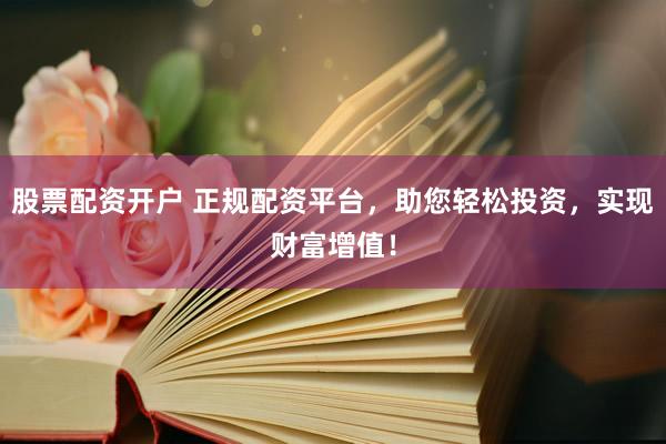 股票配资开户 正规配资平台，助您轻松投资，实现财富增值！