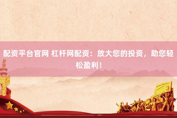 配资平台官网 杠杆网配资：放大您的投资，助您轻松盈利！