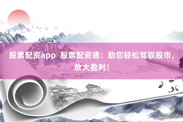 股票配资app  股票配资通：助您轻松驾驭股市，放大盈利！