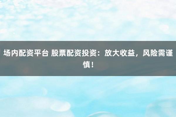 场内配资平台 股票配资投资：放大收益，风险需谨慎！