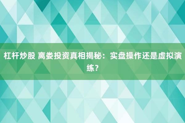 杠杆炒股 离娄投资真相揭秘：实盘操作还是虚拟演练？