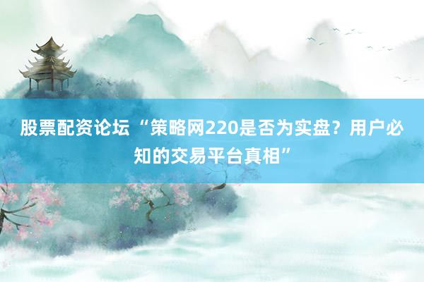 股票配资论坛 “策略网220是否为实盘？用户必知的交易平台真相”