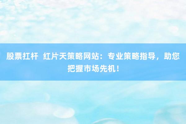 股票扛杆  红片天策略网站：专业策略指导，助您把握市场先机！
