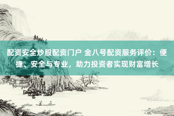 配资安全炒股配资门户 金八号配资服务评价：便捷、安全与专业，助力投资者实现财富增长