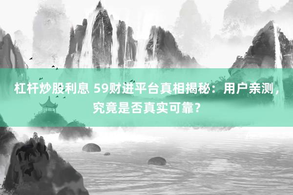杠杆炒股利息 59财进平台真相揭秘：用户亲测，究竟是否真实可靠？