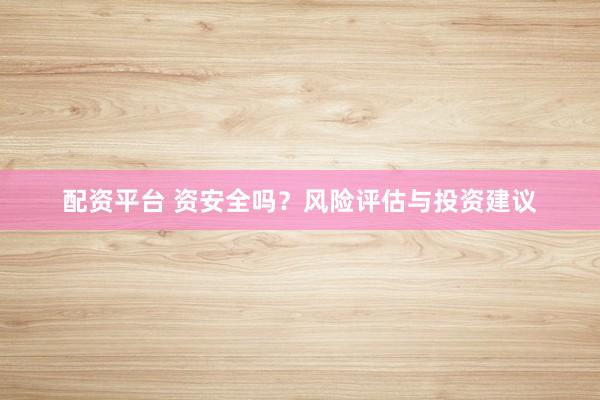配资平台 资安全吗？风险评估与投资建议