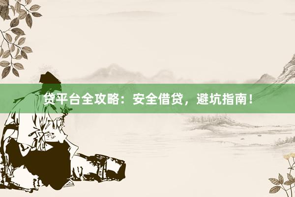 贷平台全攻略：安全借贷，避坑指南！