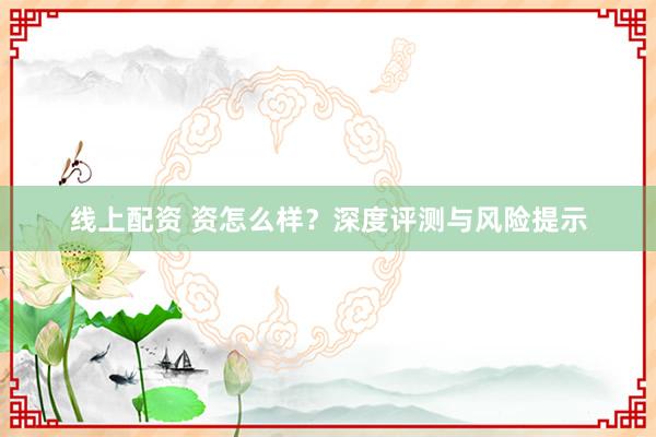 线上配资 资怎么样？深度评测与风险提示