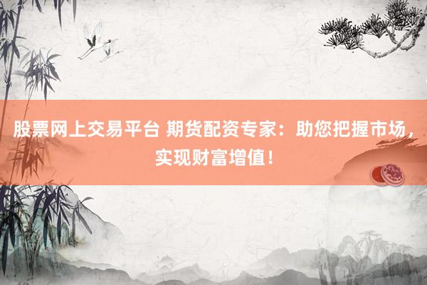 股票网上交易平台 期货配资专家：助您把握市场，实现财富增值！