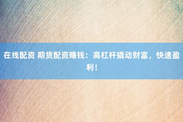 在线配资 期货配资赚钱：高杠杆撬动财富，快速盈利！