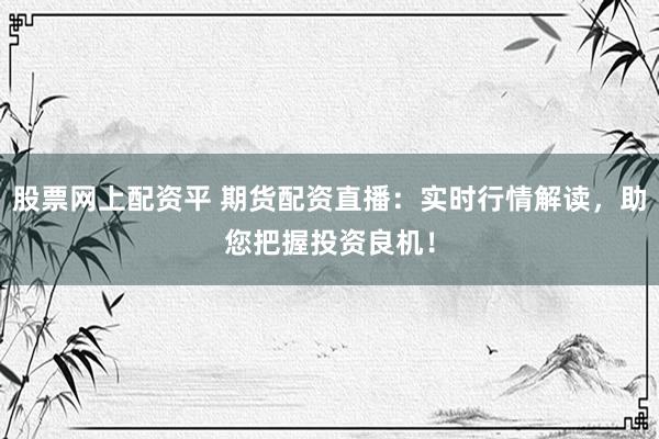 股票网上配资平 期货配资直播：实时行情解读，助您把握投资良机！