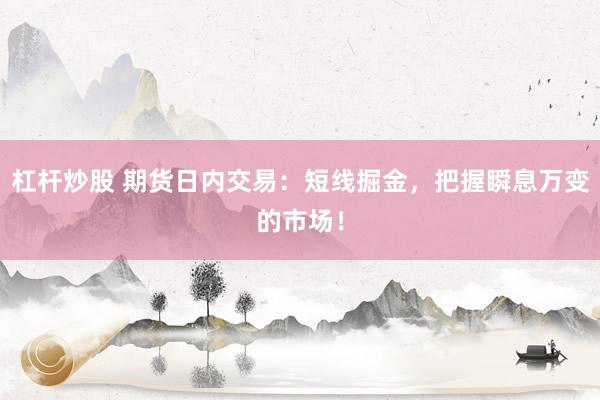 杠杆炒股 期货日内交易：短线掘金，把握瞬息万变的市场！
