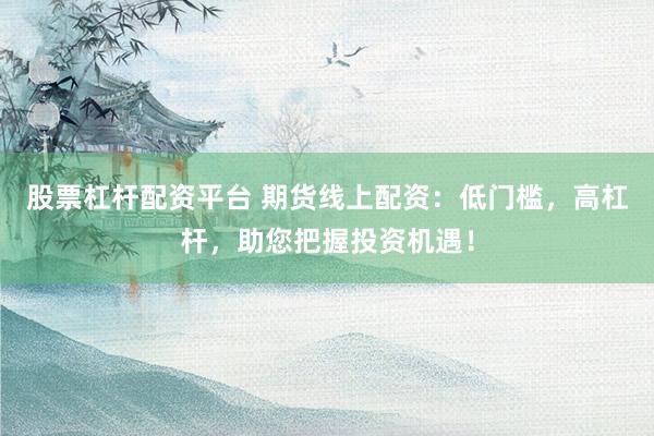 股票杠杆配资平台 期货线上配资：低门槛，高杠杆，助您把握投资机遇！