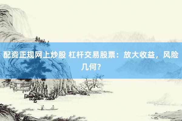 配资正规网上炒股 杠杆交易股票：放大收益，风险几何？