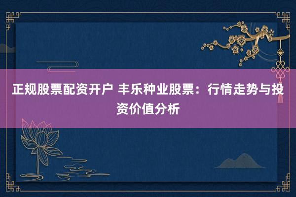 正规股票配资开户 丰乐种业股票：行情走势与投资价值分析
