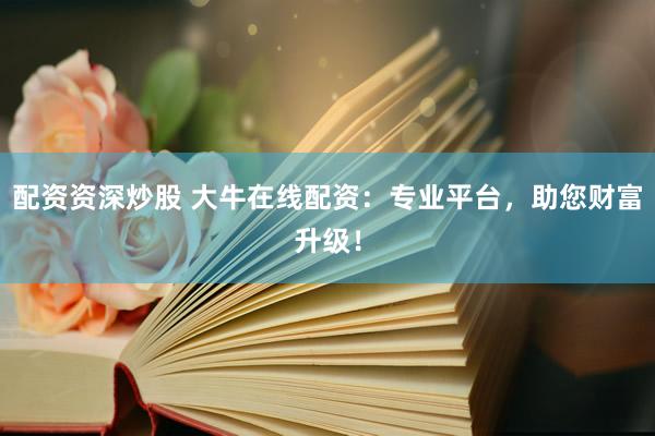 配资资深炒股 大牛在线配资：专业平台，助您财富升级！