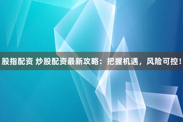 股指配资 炒股配资最新攻略：把握机遇，风险可控！