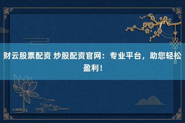 财云股票配资 炒股配资官网：专业平台，助您轻松盈利！