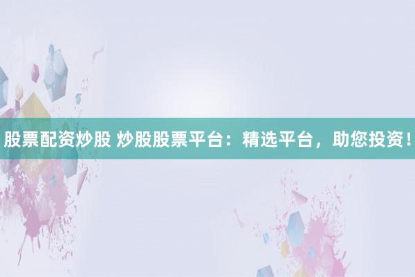 股票配资炒股 炒股股票平台：精选平台，助您投资！