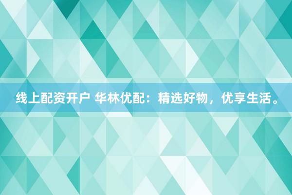 线上配资开户 华林优配：精选好物，优享生活。