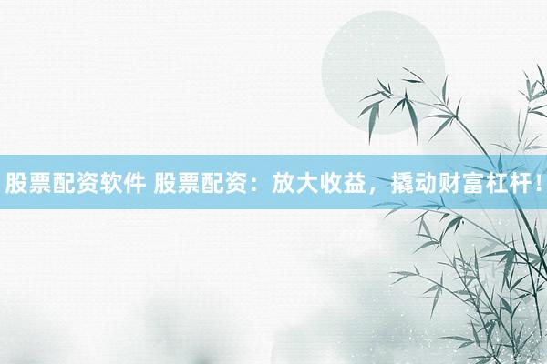 股票配资软件 股票配资：放大收益，撬动财富杠杆！