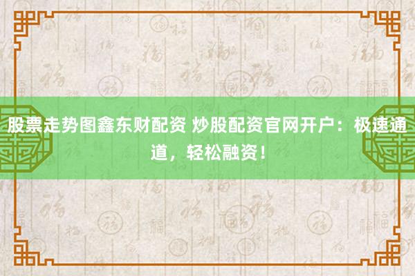 股票走势图鑫东财配资 炒股配资官网开户：极速通道，轻松融资！