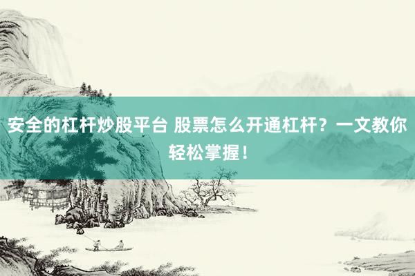 安全的杠杆炒股平台 股票怎么开通杠杆？一文教你轻松掌握！