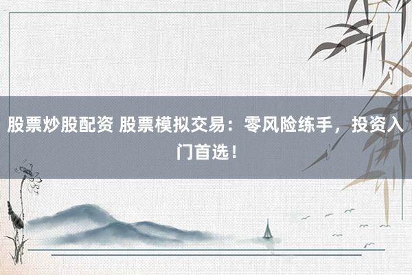 股票炒股配资 股票模拟交易：零风险练手，投资入门首选！