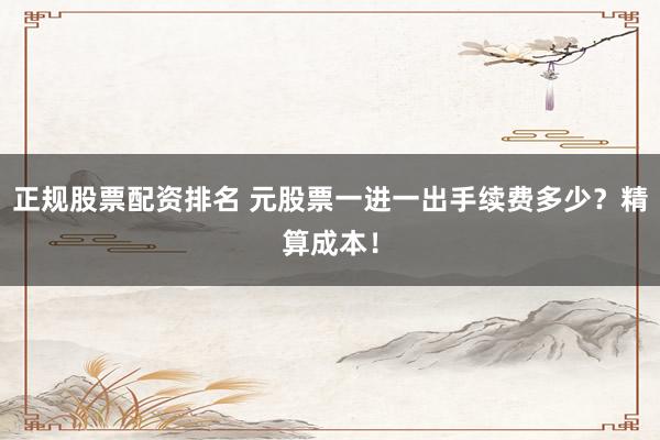 正规股票配资排名 元股票一进一出手续费多少？精算成本！