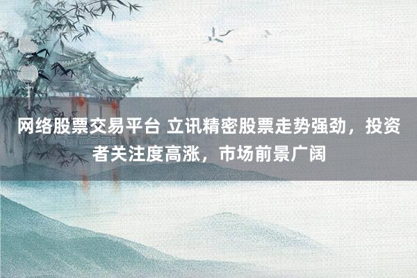 网络股票交易平台 立讯精密股票走势强劲，投资者关注度高涨，市场前景广阔