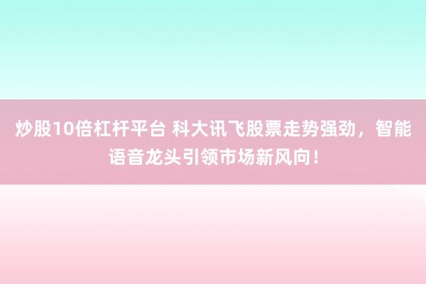炒股10倍杠杆平台 科大讯飞股票走势强劲，智能语音龙头引领市场新风向！