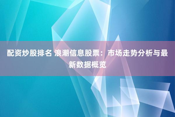 配资炒股排名 浪潮信息股票：市场走势分析与最新数据概览