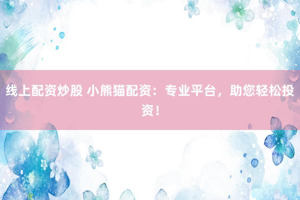 线上配资炒股 小熊猫配资：专业平台，助您轻松投资！