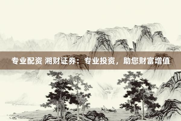 专业配资 湘财证券：专业投资，助您财富增值